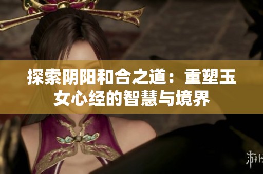 探索阴阳和合之道：重塑玉女心经的智慧与境界