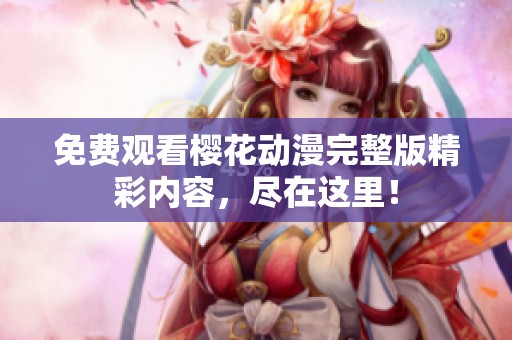 免费观看樱花动漫完整版精彩内容，尽在这里！