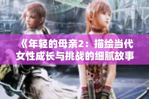 《年轻的母亲2：描绘当代女性成长与挑战的细腻故事》