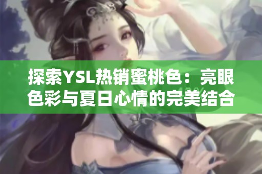 探索YSL热销蜜桃色：亮眼色彩与夏日心情的完美结合