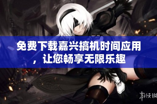 免费下载嘉兴搞机时间应用，让您畅享无限乐趣