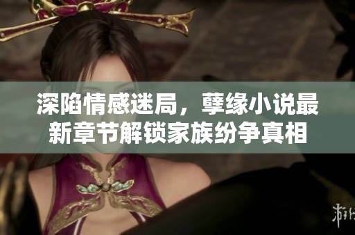 深陷情感迷局，孽缘小说最新章节解锁家族纷争真相