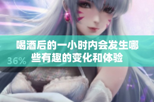 喝酒后的一小时内会发生哪些有趣的变化和体验