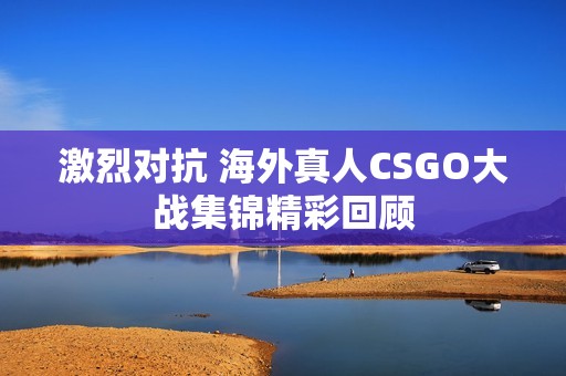 激烈对抗 海外真人CSGO大战集锦精彩回顾
