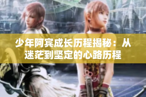 少年阿宾成长历程揭秘：从迷茫到坚定的心路历程