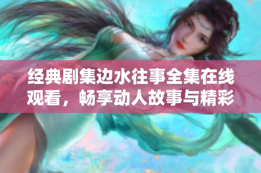 经典剧集边水往事全集在线观看，畅享动人故事与精彩剧情