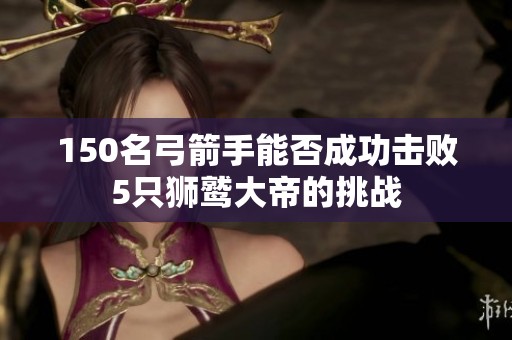 150名弓箭手能否成功击败5只狮鹫大帝的挑战