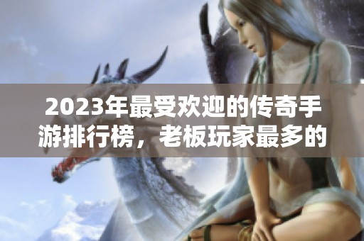 2023年最受欢迎的传奇手游排行榜，老板玩家最多的游戏推荐