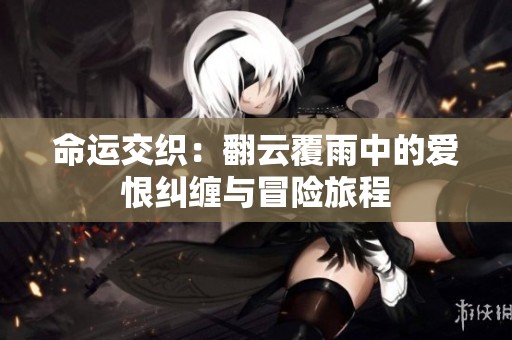 命运交织：翻云覆雨中的爱恨纠缠与冒险旅程
