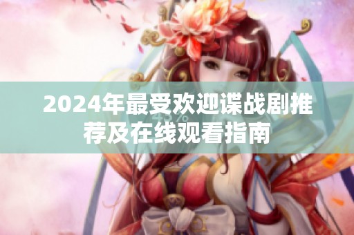 2024年最受欢迎谍战剧推荐及在线观看指南