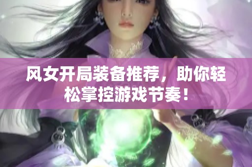 风女开局装备推荐，助你轻松掌控游戏节奏！