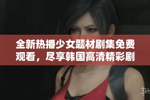 全新热播少女题材剧集免费观看，尽享韩国高清精彩剧情