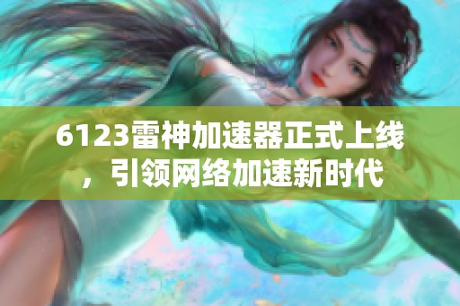 6123雷神加速器正式上线，引领网络加速新时代