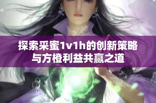探索采蜜1v1h的创新策略与方橙利益共赢之道