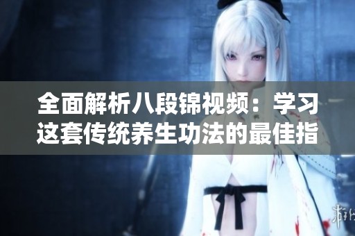 全面解析八段锦视频：学习这套传统养生功法的最佳指南