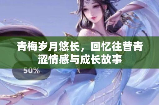 青梅岁月悠长，回忆往昔青涩情感与成长故事