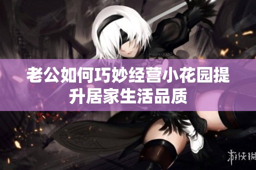 老公如何巧妙经营小花园提升居家生活品质