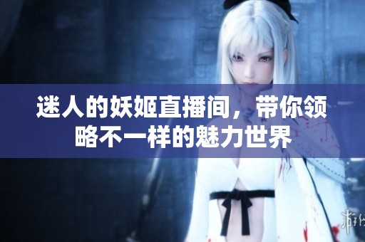 迷人的妖姬直播间，带你领略不一样的魅力世界