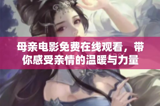 母亲电影免费在线观看，带你感受亲情的温暖与力量