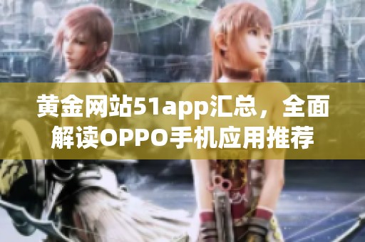 黄金网站51app汇总，全面解读OPPO手机应用推荐
