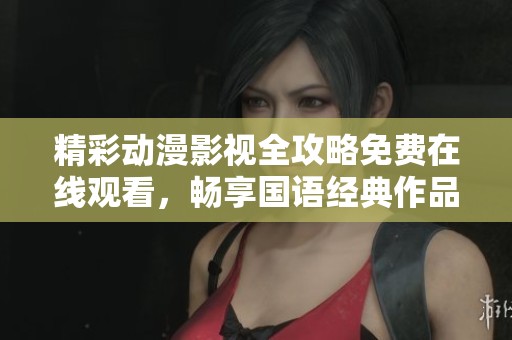 精彩动漫影视全攻略免费在线观看，畅享国语经典作品