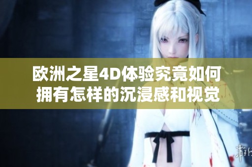 欧洲之星4D体验究竟如何 拥有怎样的沉浸感和视觉冲击力