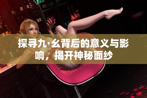探寻九·幺背后的意义与影响，揭开神秘面纱