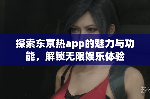 探索东京热app的魅力与功能，解锁无限娱乐体验