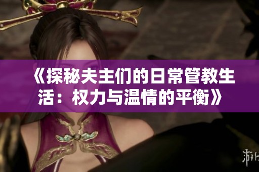 《探秘夫主们的日常管教生活：权力与温情的平衡》