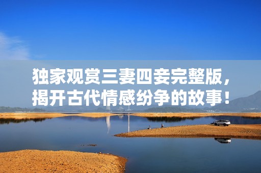 独家观赏三妻四妾完整版，揭开古代情感纷争的故事！