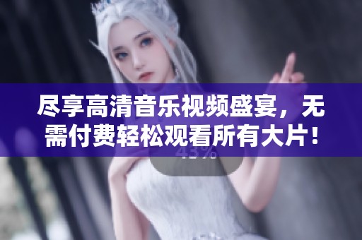 尽享高清音乐视频盛宴，无需付费轻松观看所有大片！