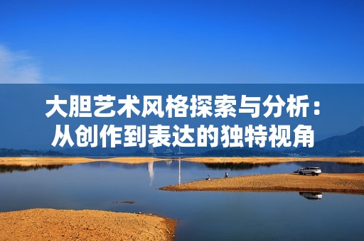 大胆艺术风格探索与分析：从创作到表达的独特视角