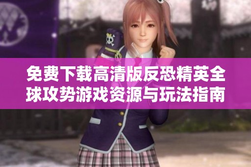 免费下载高清版反恐精英全球攻势游戏资源与玩法指南