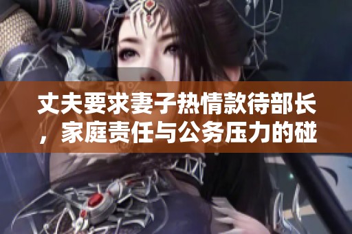 丈夫要求妻子热情款待部长，家庭责任与公务压力的碰撞