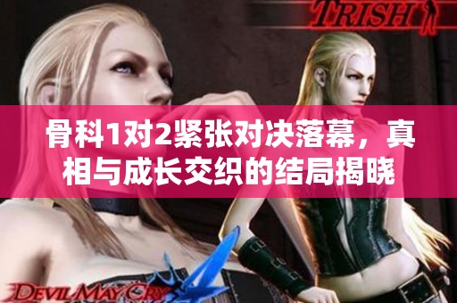 骨科1对2紧张对决落幕，真相与成长交织的结局揭晓