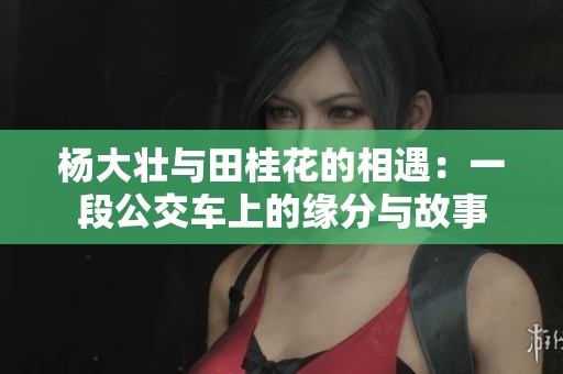 杨大壮与田桂花的相遇：一段公交车上的缘分与故事