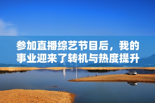 参加直播综艺节目后，我的事业迎来了转机与热度提升