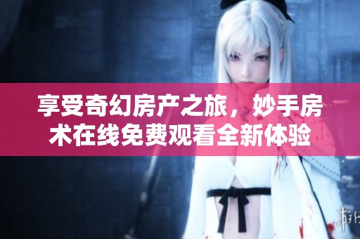 享受奇幻房产之旅，妙手房术在线免费观看全新体验