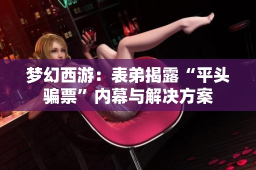 梦幻西游：表弟揭露“平头骗票”内幕与解决方案