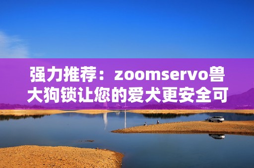 强力推荐：zoomservo兽大狗锁让您的爱犬更安全可靠