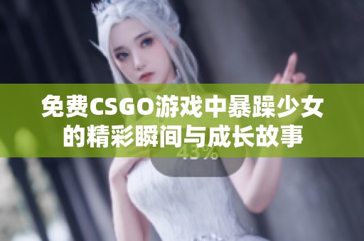 免费CSGO游戏中暴躁少女的精彩瞬间与成长故事