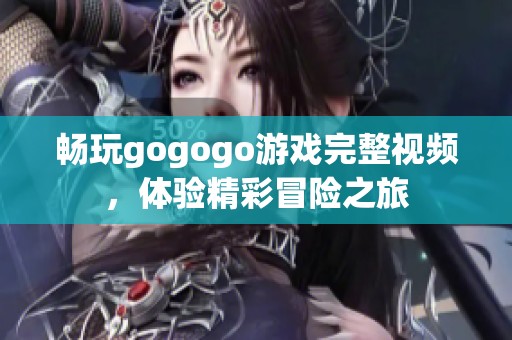 畅玩gogogo游戏完整视频，体验精彩冒险之旅
