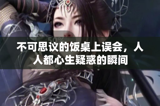不可思议的饭桌上误会，人人都心生疑惑的瞬间