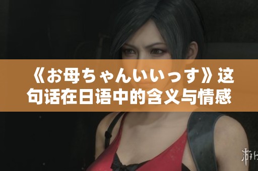 《お母ちゃんいいっす》这句话在日语中的含义与情感解析