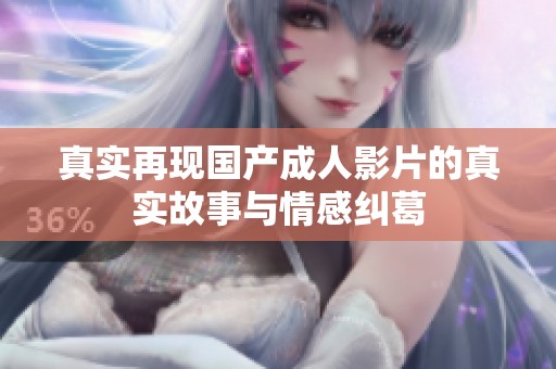 真实再现国产成人影片的真实故事与情感纠葛