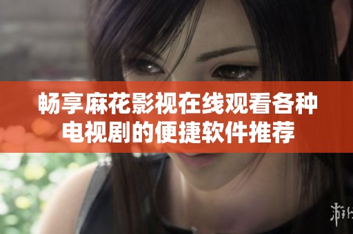 畅享麻花影视在线观看各种电视剧的便捷软件推荐