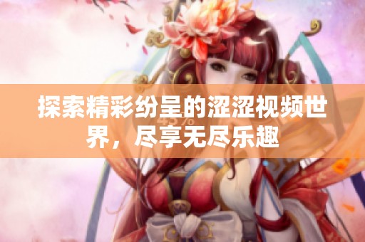探索精彩纷呈的涩涩视频世界，尽享无尽乐趣