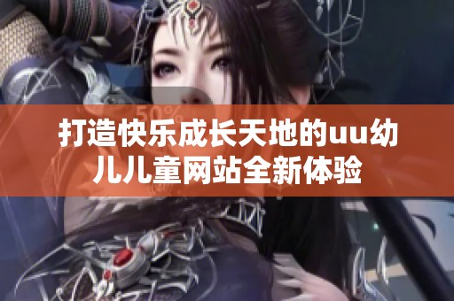 打造快乐成长天地的uu幼儿儿童网站全新体验