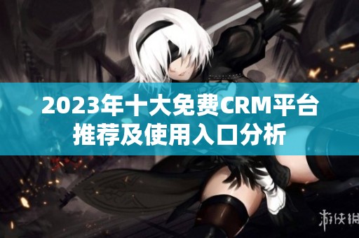 2023年十大免费CRM平台推荐及使用入口分析