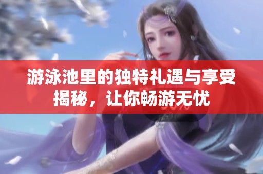 游泳池里的独特礼遇与享受揭秘，让你畅游无忧